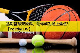 选对篮球架原料，让你成为场上焦点！
