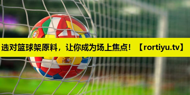 选对篮球架原料，让你成为场上焦点！